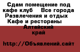 Сдам помещение под кафе,клуб. - Все города Развлечения и отдых » Кафе и рестораны   . Алтайский край